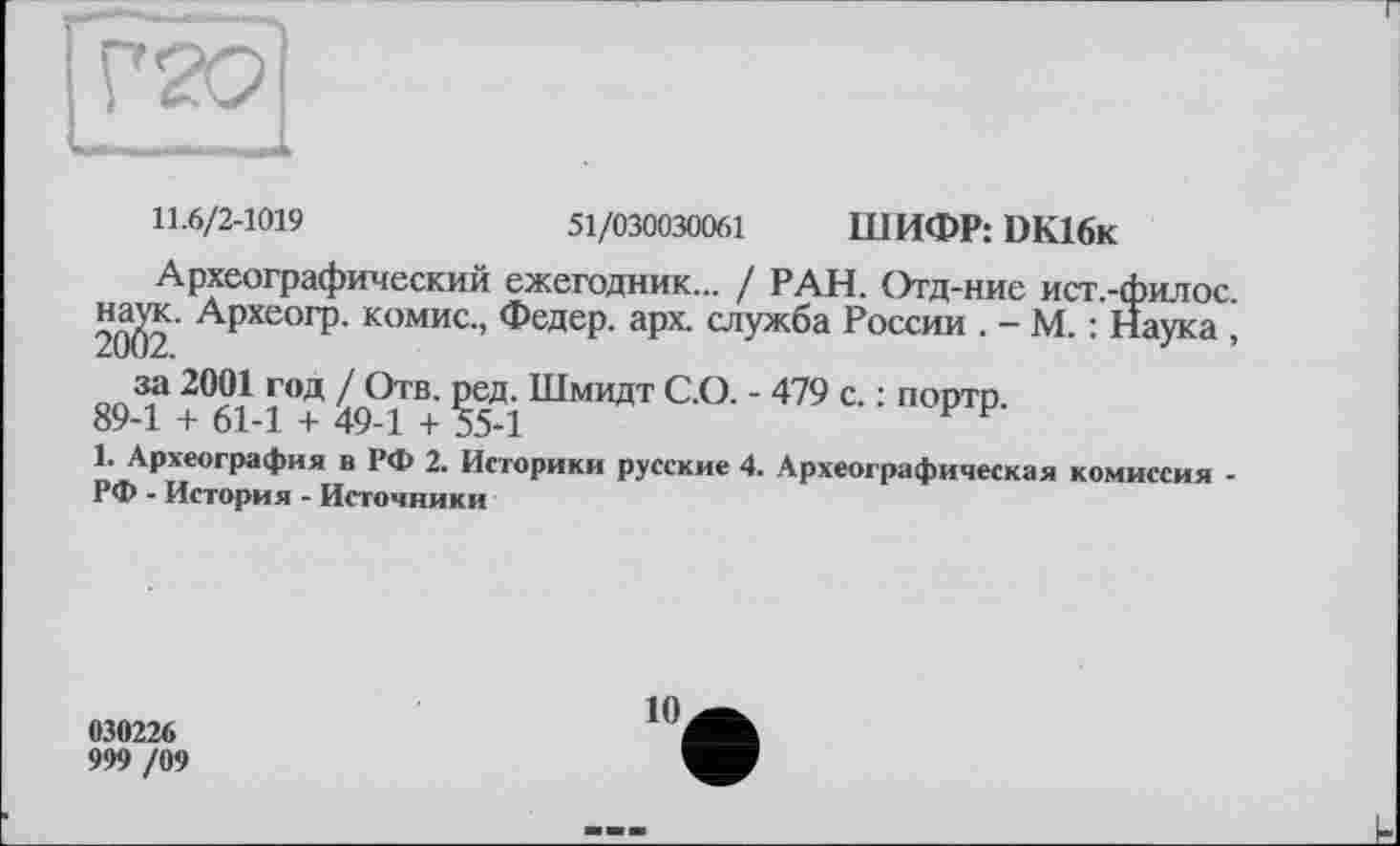 ﻿11.6/2-1019	51/030030061 ШИФР: DK16k
Археографический ежегодник... / РАН. Огд-ние ист.-филос 20^2’ АрХЄОГр’ комис-> Федер, арх. служба России . - М. : Наука , 89^+^61 1°+	ШМИДТ С’О- ' 479 с. : портр.
1. Археография в РФ 2. Историки русские 4. Археографическая комиссия -РФ - История - Источники
030226
999 /09
10